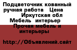 Подцветочник кованный ручная работа › Цена ­ 4 000 - Иркутская обл. Мебель, интерьер » Прочая мебель и интерьеры   